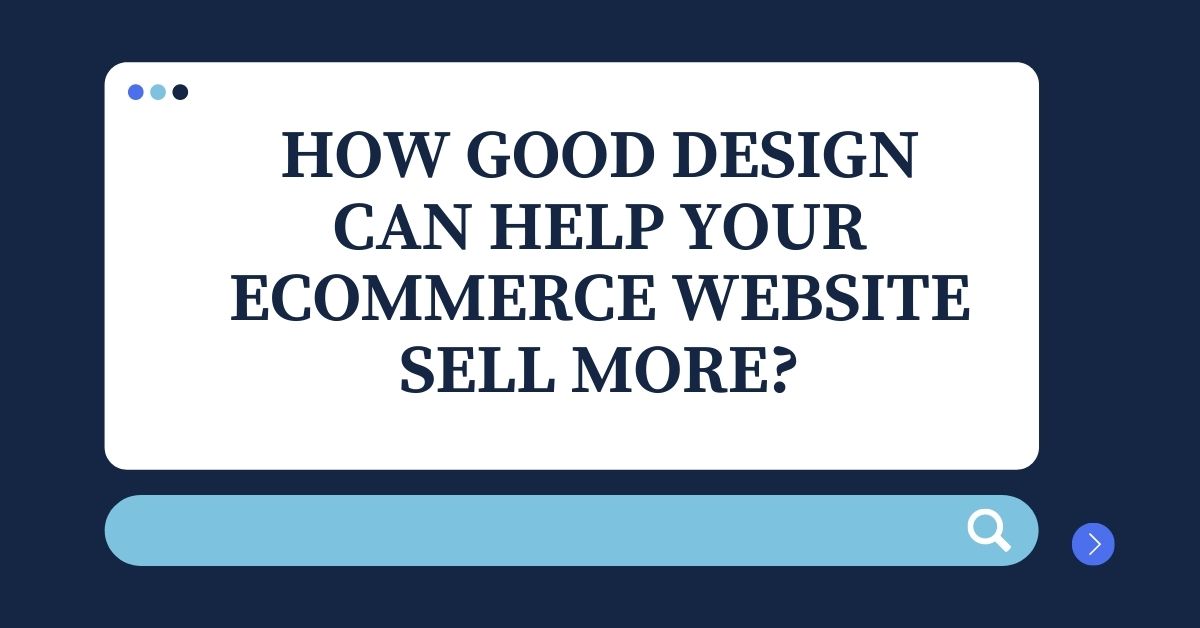 HOW GOOD DESIGN CAN HELP YOUR ECOMMERCE WEBSITE SELL MORE?